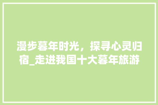 漫步暮年时光，探寻心灵归宿_走进我国十大暮年旅游景点