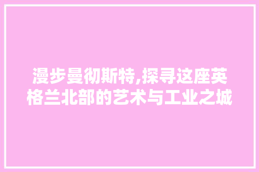 漫步曼彻斯特,探寻这座英格兰北部的艺术与工业之城