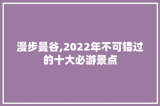 漫步曼谷,2022年不可错过的十大必游景点