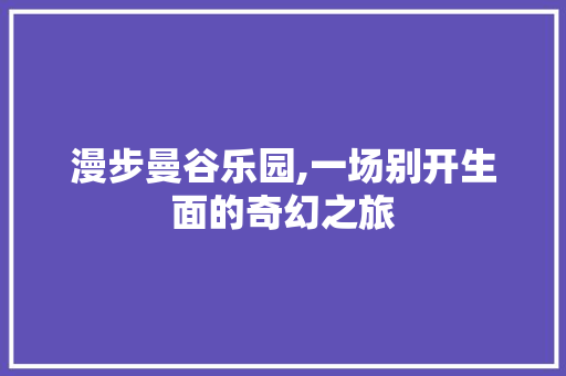 漫步曼谷乐园,一场别开生面的奇幻之旅