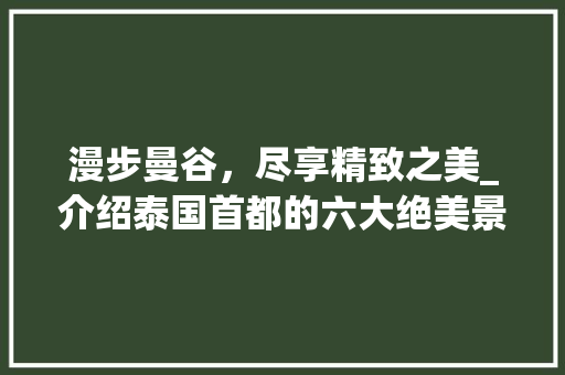 漫步曼谷，尽享精致之美_介绍泰国首都的六大绝美景点