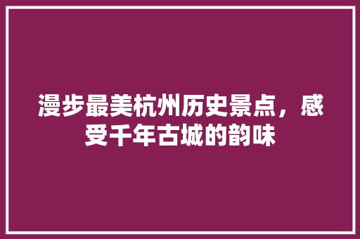 漫步最美杭州历史景点，感受千年古城的韵味