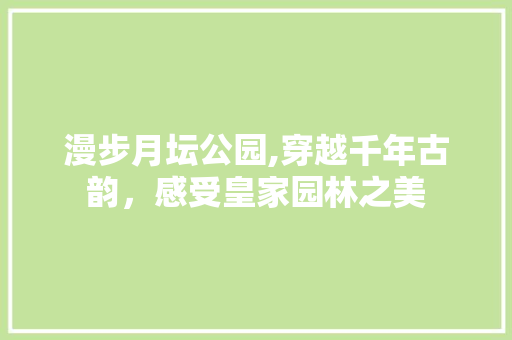 漫步月坛公园,穿越千年古韵，感受皇家园林之美