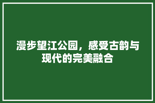 漫步望江公园，感受古韵与现代的完美融合