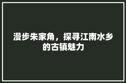 漫步朱家角，探寻江南水乡的古镇魅力