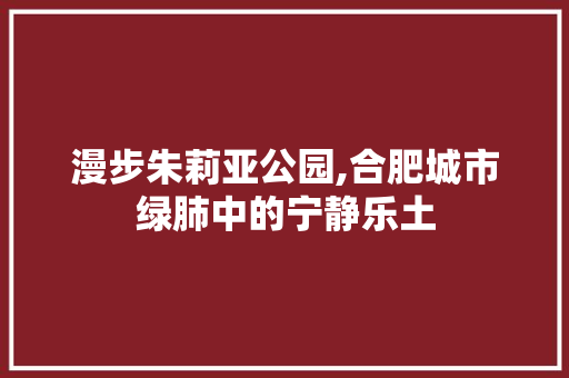 漫步朱莉亚公园,合肥城市绿肺中的宁静乐土