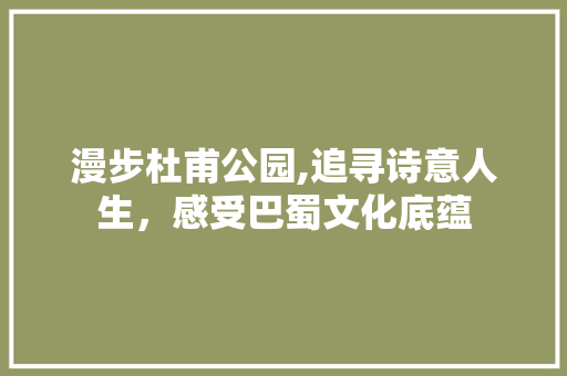 漫步杜甫公园,追寻诗意人生，感受巴蜀文化底蕴