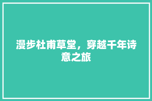 漫步杜甫草堂，穿越千年诗意之旅