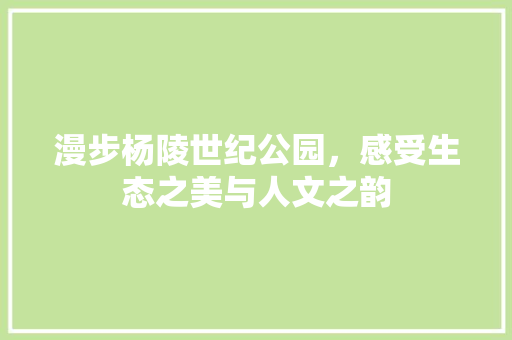 漫步杨陵世纪公园，感受生态之美与人文之韵