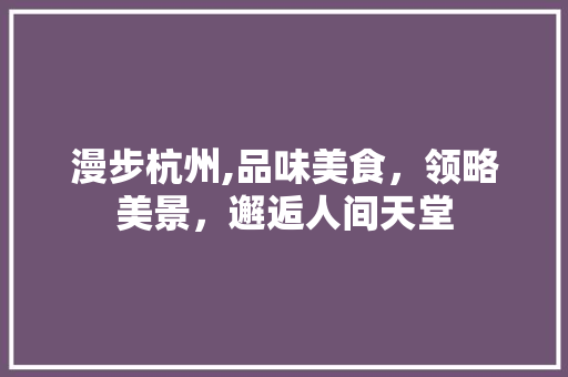 漫步杭州,品味美食，领略美景，邂逅人间天堂