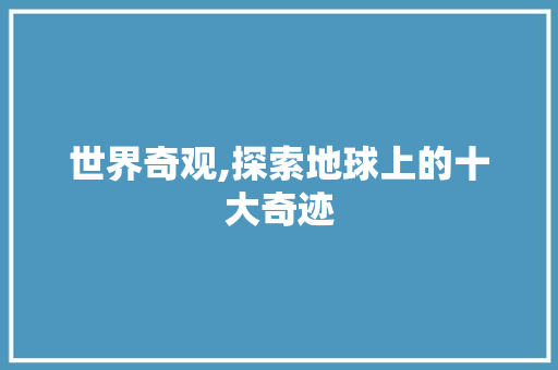 世界奇观,探索地球上的十大奇迹