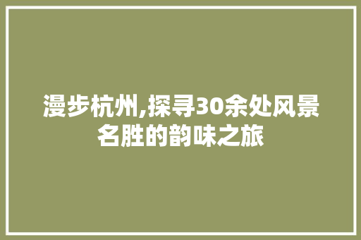 漫步杭州,探寻30余处风景名胜的韵味之旅