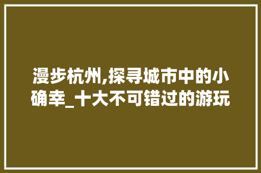 漫步杭州,探寻城市中的小确幸_十大不可错过的游玩小景点