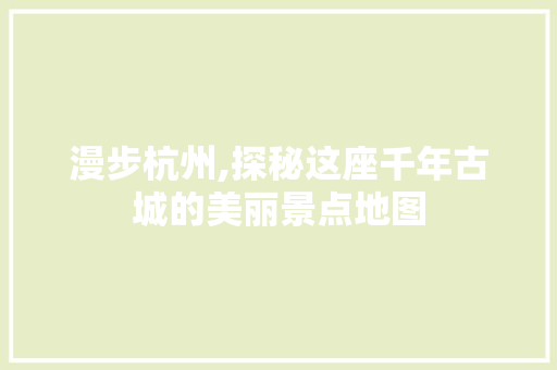 漫步杭州,探秘这座千年古城的美丽景点地图