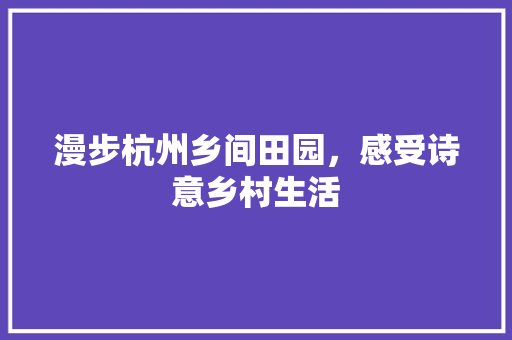 漫步杭州乡间田园，感受诗意乡村生活