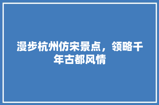 漫步杭州仿宋景点，领略千年古都风情