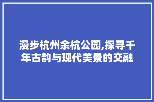 漫步杭州余杭公园,探寻千年古韵与现代美景的交融