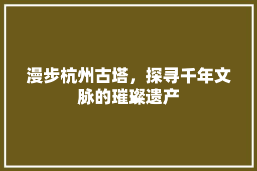 漫步杭州古塔，探寻千年文脉的璀璨遗产