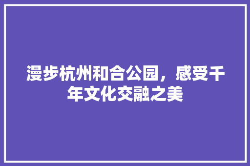 漫步杭州和合公园，感受千年文化交融之美