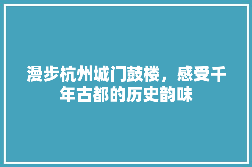 漫步杭州城门鼓楼，感受千年古都的历史韵味