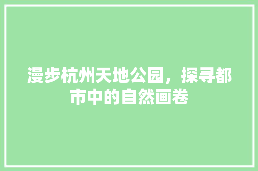 漫步杭州天地公园，探寻都市中的自然画卷