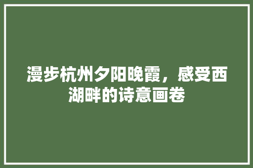 漫步杭州夕阳晚霞，感受西湖畔的诗意画卷