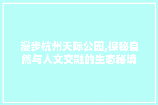 漫步杭州天际公园,探秘自然与人文交融的生态秘境