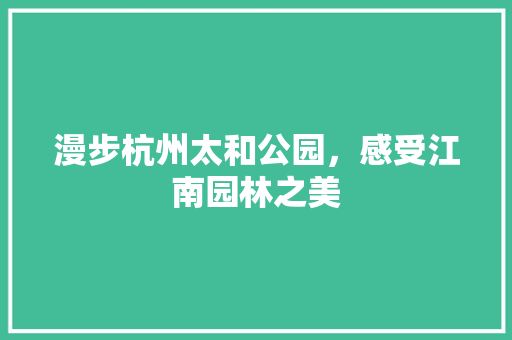 漫步杭州太和公园，感受江南园林之美