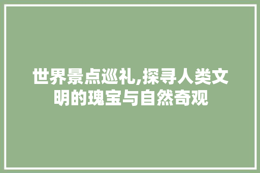 世界景点巡礼,探寻人类文明的瑰宝与自然奇观