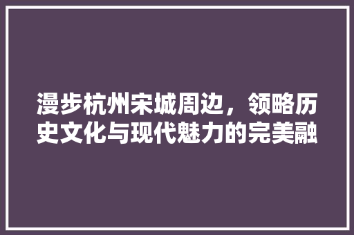 漫步杭州宋城周边，领略历史文化与现代魅力的完美融合