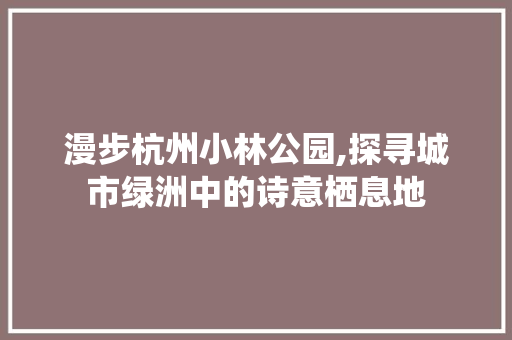 漫步杭州小林公园,探寻城市绿洲中的诗意栖息地