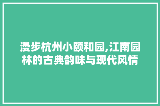 漫步杭州小颐和园,江南园林的古典韵味与现代风情