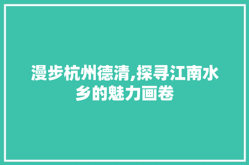 漫步杭州德清,探寻江南水乡的魅力画卷