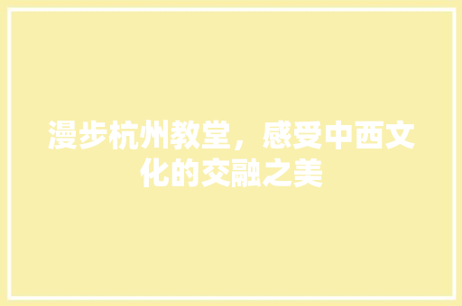 漫步杭州教堂，感受中西文化的交融之美