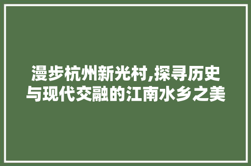 漫步杭州新光村,探寻历史与现代交融的江南水乡之美