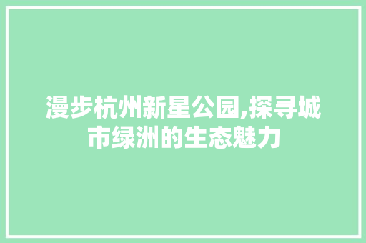 漫步杭州新星公园,探寻城市绿洲的生态魅力