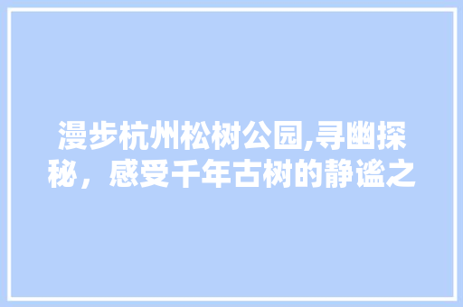 漫步杭州松树公园,寻幽探秘，感受千年古树的静谧之美