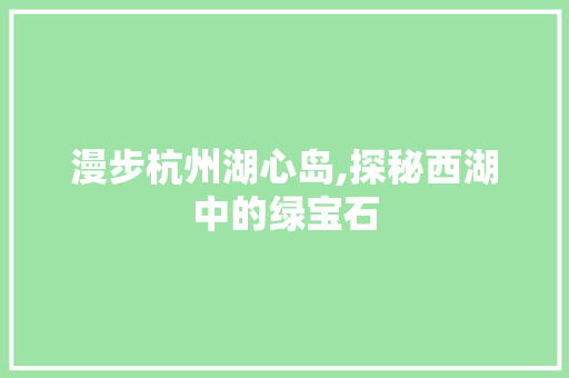 漫步杭州湖心岛,探秘西湖中的绿宝石