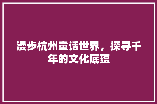 漫步杭州童话世界，探寻千年的文化底蕴