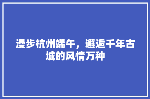 漫步杭州端午，邂逅千年古城的风情万种