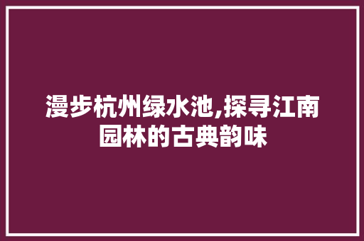 漫步杭州绿水池,探寻江南园林的古典韵味