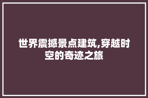 世界震撼景点建筑,穿越时空的奇迹之旅