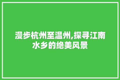 漫步杭州至温州,探寻江南水乡的绝美风景