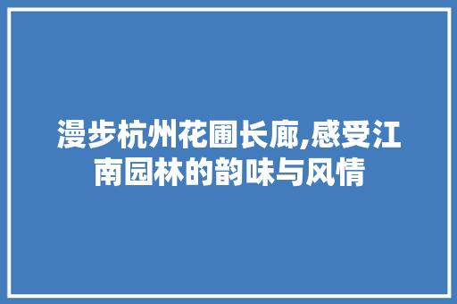 漫步杭州花圃长廊,感受江南园林的韵味与风情