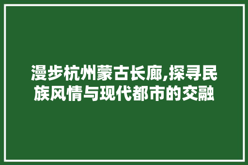 漫步杭州蒙古长廊,探寻民族风情与现代都市的交融