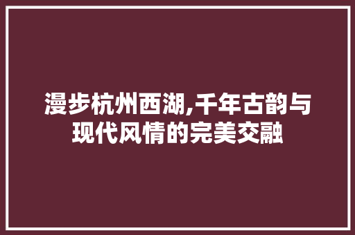 漫步杭州西湖,千年古韵与现代风情的完美交融