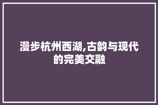 漫步杭州西湖,古韵与现代的完美交融