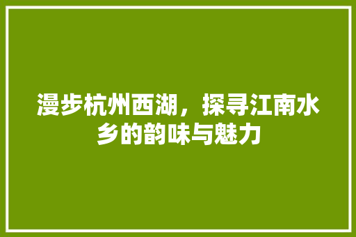 漫步杭州西湖，探寻江南水乡的韵味与魅力