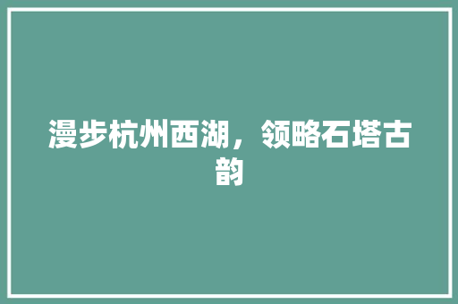 漫步杭州西湖，领略石塔古韵