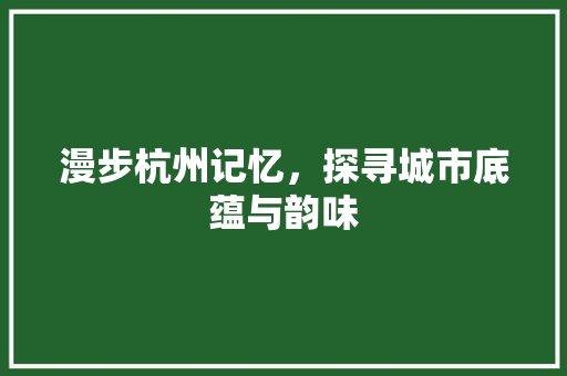 漫步杭州记忆，探寻城市底蕴与韵味